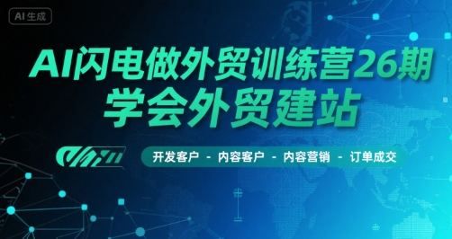 AI闪电做外贸训练营26期，学会外贸建站-开发客户-内容营销-订单成交-立业有术
