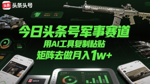 今日头条号军事赛道，用AI工具复制粘贴，矩阵去做月入1w+-立业有术