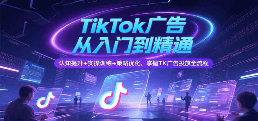 TikTok广告从入门到精通，认知提升+实操训练+策略优化，掌握TK广告投放全流程-立业有术