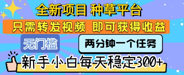 全新项目 种草平台 只需要转发任务视频 即可获得收益 新手小白每天稳定3张+【揭秘】-立业有术