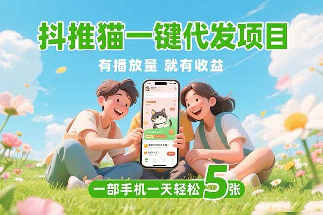 （15476期）抖推猫一键代发项目，0粉丝 不用实名 有播放量就有收益，一部手机一天五张-立业有术