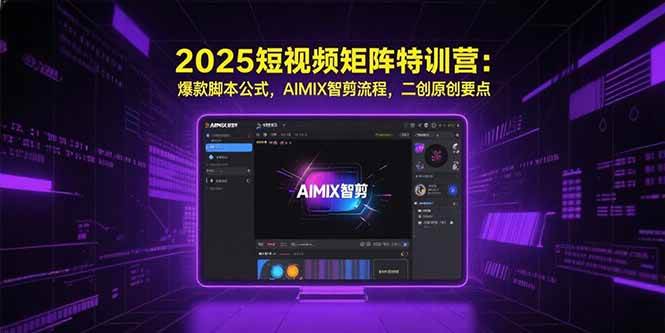 （15475期）2025短视频矩阵特训营：爆款脚本公式，AIMIX智剪流程，二创原创要点-立业有术