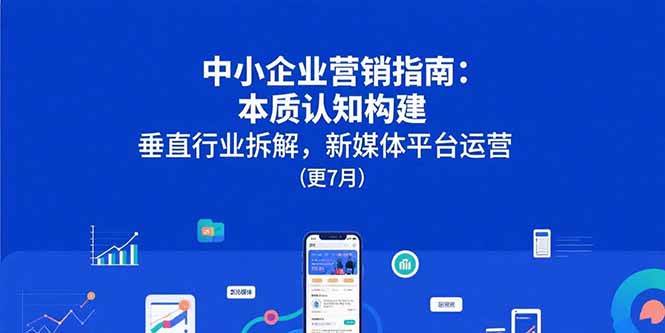 （15501期）中小企业营销指南：本质认知构建，垂直行业拆解，新媒体平台运营(更7月)-立业有术
