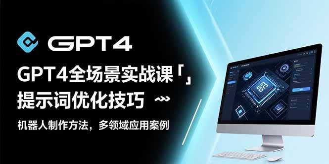 （15499期）GPT4全场景实战课：提示词优化技巧，机器人制作方法，多领域应用案例-立业有术