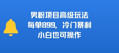 男粉项目高级玩法，每单899，冷门暴利，小白也可操作-立业有术