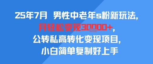 25年7月男性中老年s粉新玩法，月轻松变现3W+，公转私高转化变现项目，小白简单复制好上手-立业有术