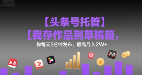【头条号托管 】我存作品到草稿箱，你每天5分钟发布，最高月入2W+【揭秘】-立业有术