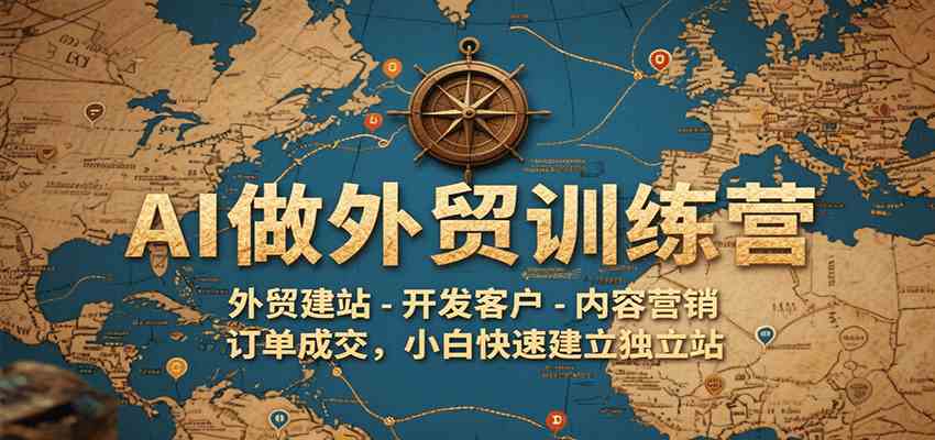 AI做外贸训练营，外贸建站-开发客户-内容营销-订单成交，小白快速建立独立站-立业有术