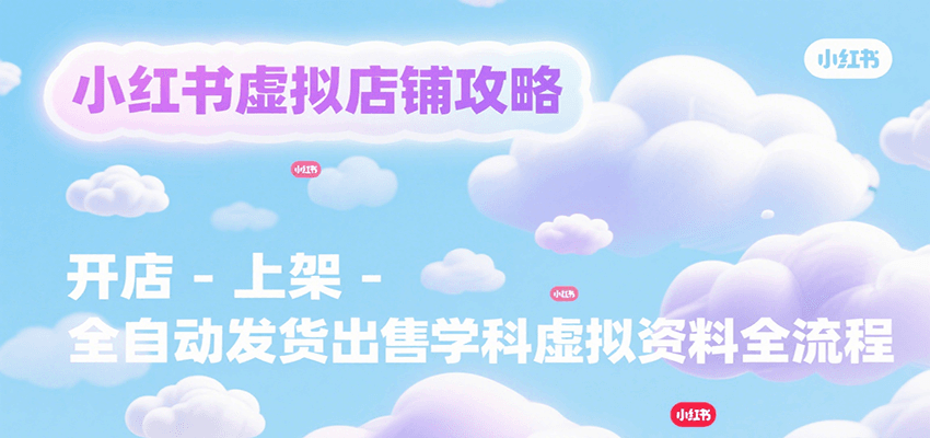 小红书虚拟店铺攻略，开店-上架-全自动发货出售学科虚拟资料完整流程-立业有术
