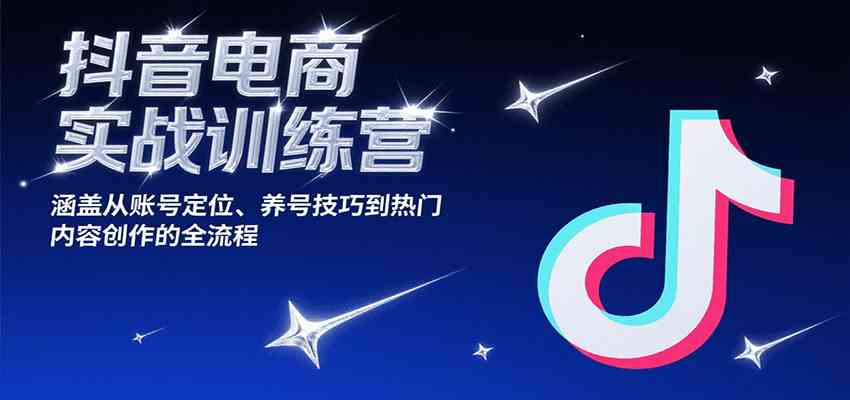 抖音电商实战训练营，涵盖从账号定位、养号技巧到热门内容创作的全流程-立业有术