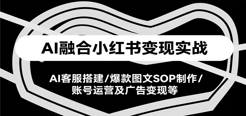 AI融合小红书变现实战课，AI客服搭建/爆款图文SOP制作/账号运营及广告变现等-立业有术