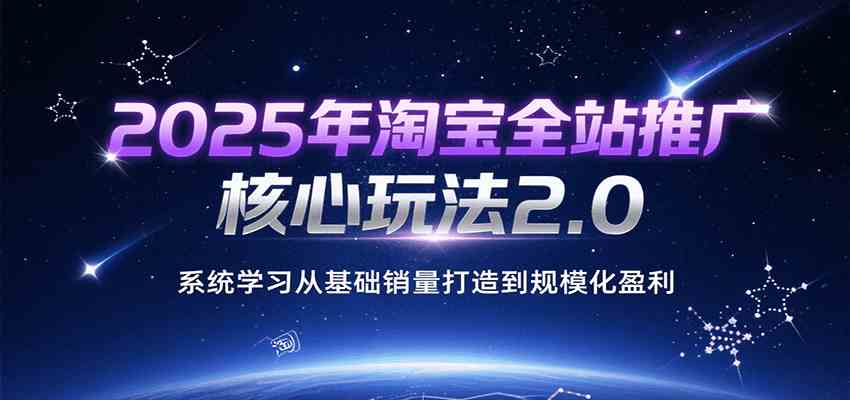 2025年淘宝全站推广核心玩法2.0，系统学习从基础销量打造到规模化盈利-立业有术