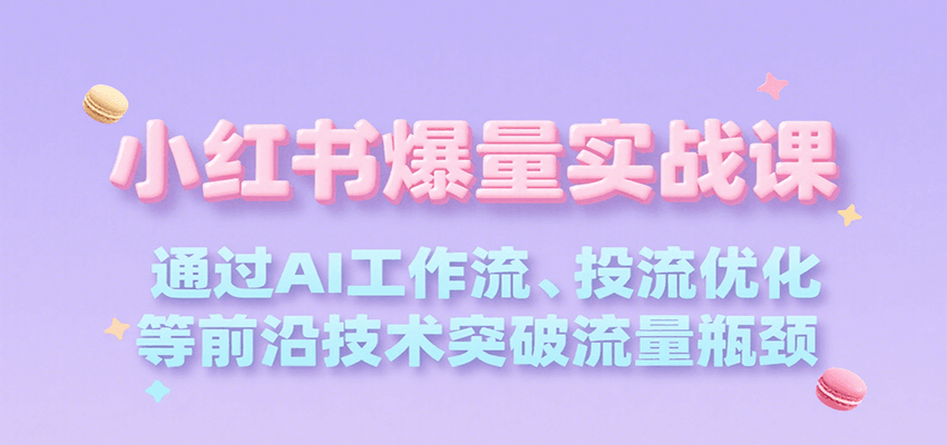 小红书爆量实战课，通过AI工作流、投流优化等前沿技术突破流量瓶颈-立业有术