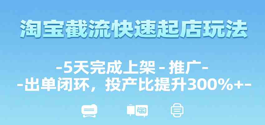 淘宝截流快速起店玩法，5天完成上架-推广-出单闭环，投产比提升300%+-立业有术