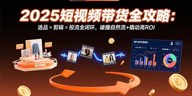 （15513期）2025短视频带货全攻略：选品×剪辑×投流全闭环，破播自然流+撬动高ROI-立业有术