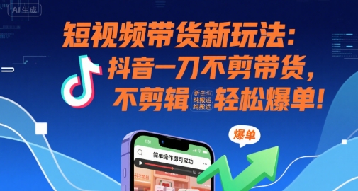 短视频带货新玩法：抖音一刀不剪带货，不剪辑，纯搬运，新手也能轻松爆单!-立业有术