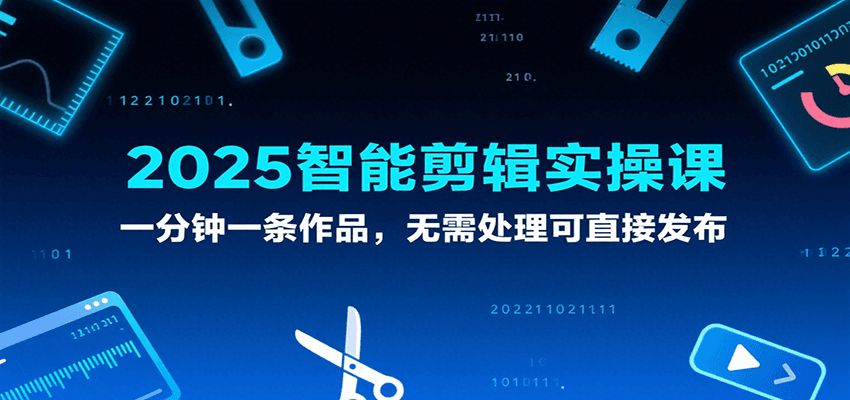 2025智能剪辑实操课，一分钟一条作品，无需处理可直接发布-立业有术