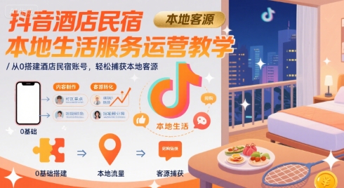 抖音酒店民宿本地生活服务运营教学，从0搭建酒店民宿账号，轻松捕获本地客源-立业有术