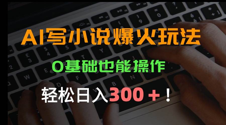 （15534期）AI写小说爆火玩法，0基础也能操作，日收益轻松300+！-立业有术