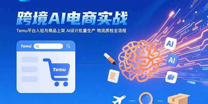 （15526期）AI+跨境电商实战：Temu平台入驻与商品上架 AI设计批量生产 物流质检全流程-立业有术