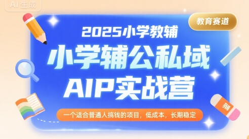 2025小学教辅公私域AIP实战营，一个适合普通人搞钱的项目，低成本，长期稳定-立业有术