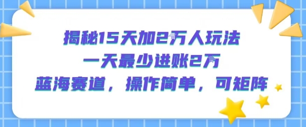 揭秘15天加2W人玩法，一天最少2万进账，蓝海赛道，操作简单，可矩阵-立业有术