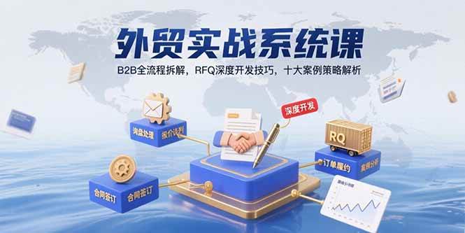 （15562期）外贸实战系统课：B2B全流程拆解，RFQ深度开发技巧，十大案例策略解析-立业有术