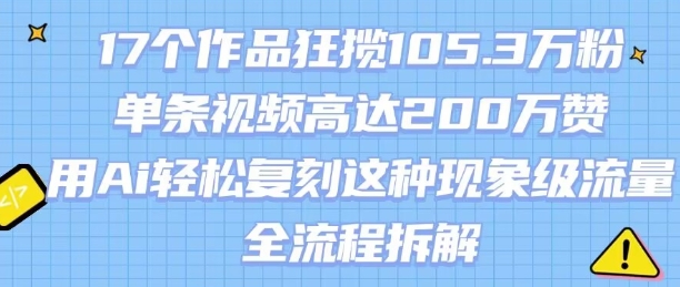 17个作品狂揽105.3W粉，单条视频高达200W赞，用Ai轻松复刻这种现象级流量!(全流程拆解)-立业有术