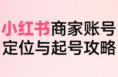 小红书电商全链路实战从定位到爆单，系统拆解小红书商家起号全流程-立业有术