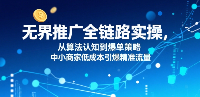 ​无界推广全链路实操，从算法认知到爆单策略，中小商家低成本引爆精准流量-立业有术