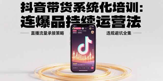 （15568期）抖音带货系统化培训：连爆品持续运营法，直播流量承接策略，违规避坑全集-立业有术