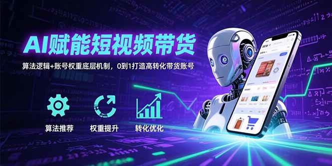 （15563期）AI赋能短视频带货：算法逻辑+账号权重底层机制，0到1打造高转化带货账号-立业有术