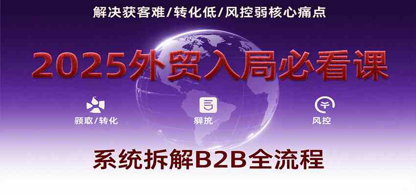 2025外贸入局必看课，系统拆解B2B全流程，解决获客难、转化低、风控弱等核心痛点-立业有术
