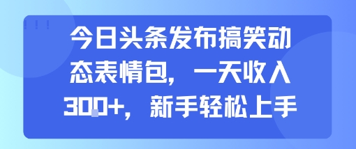 今日头条发布搞笑动态表情包，一天收入3张+，新手轻松上手-立业有术