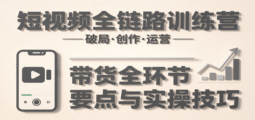 短视频全链路训练营：含破局、创作、运营、带货等多方面，详解各环节要点与实操技巧-立业有术