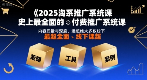 2025淘系推广系统课，史上最全面的付费推广系统课，内容质量与深度，远超绝大多数线下课-立业有术
