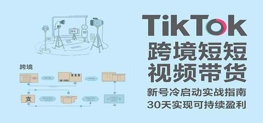 TikTok跨境短视频带货，30天攻克新号冷启动、0-1实现跨境可持续盈利-立业有术