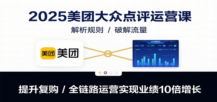 2025美团大众点评运营课：解析规则/破解流量/提升复购/全链路运营实现业绩10倍增长-立业有术