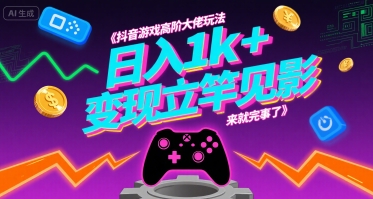抖音游戏高阶大佬玩法，日入1k+，变现立竿见影，来就完事了【揭秘】-立业有术