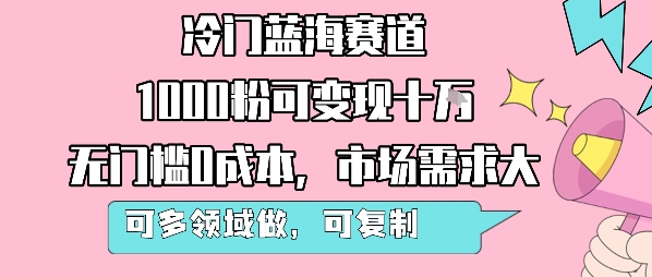 冷门蓝海赛道，1000粉可变现十W，无门槛0成本，市场需求大，可多领域做，可复制性强-立业有术