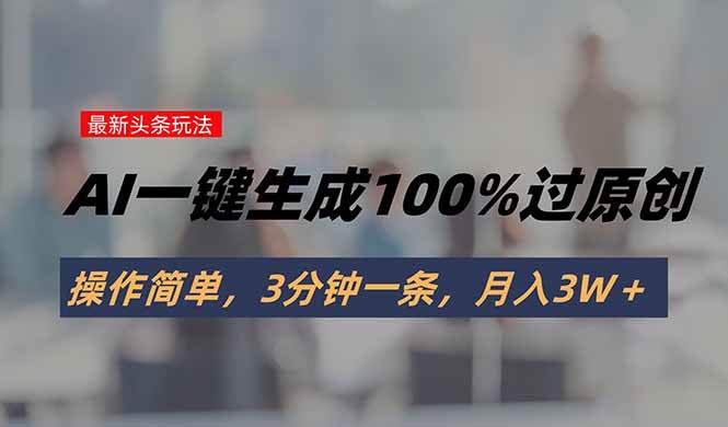 （15605期）头条最新玩法，AI一键生成100%过原创，操作简单，3分钟一条，月入3W＋-立业有术