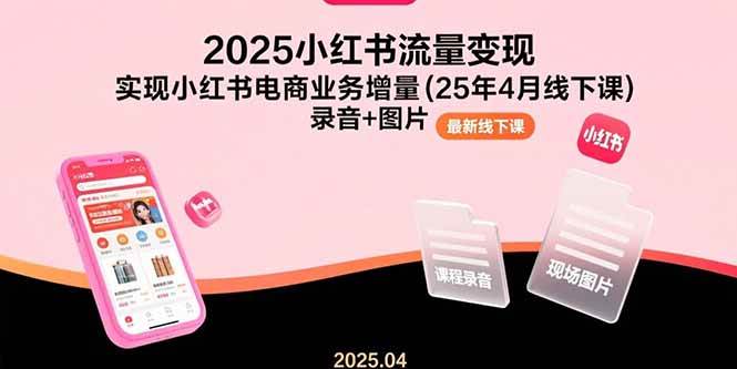 （15601期）2025小红书流量变现，实现小红书电商业务增量(25年4月线下课)录音+图片-立业有术