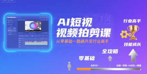AI短视频拍剪课，全攻略到精通，带你从零基础一路飙升至行业高手-立业有术