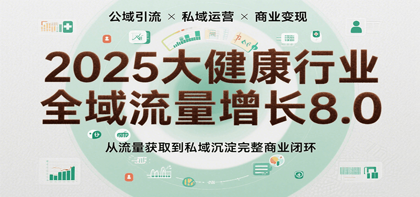 2025大健康行业全域流量增长8.0，从流量获取到私域沉淀完整商业闭环-立业有术
