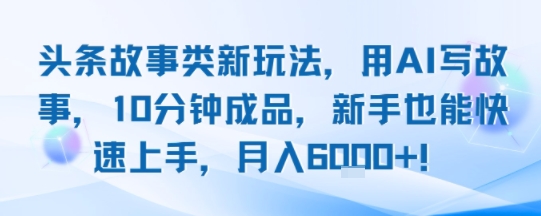 头条故事类新玩法，用AI写故事，10分钟成品，新手也能快速上手，月入6k+-立业有术
