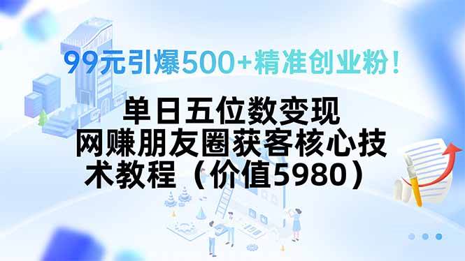 （15642期）99元引爆500+精准创业粉！单日五位数变现，网赚朋友圈获客核心技术教程…-立业有术