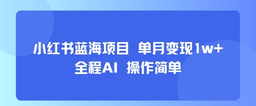 小红书蓝海项目 单月变现1w+ 全程AI 操作简单-立业有术