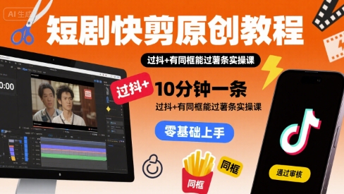 短剧快剪原创教程，10分钟一条，过抖+有同框能过薯条实操课-立业有术