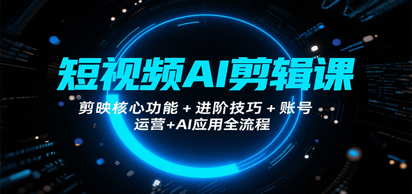 短视频AI剪辑课，剪映核心功能+进阶技巧+账号运营+AI应用全流程-立业有术