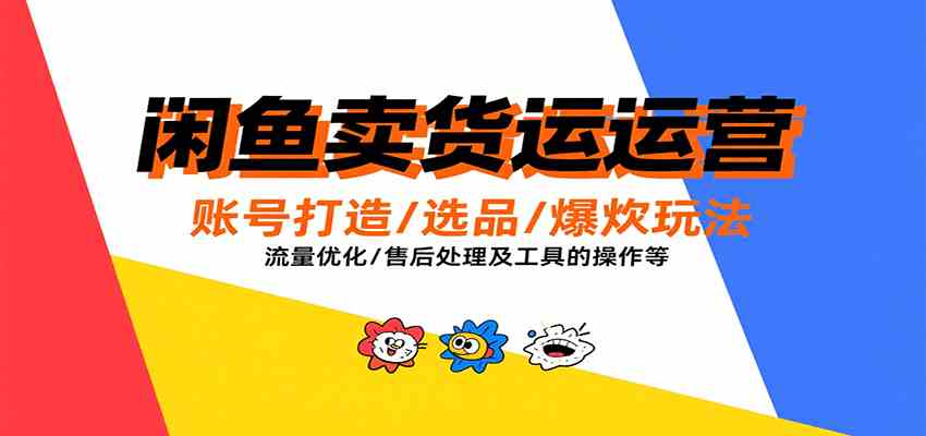 闲鱼卖货运营，账号打造/选品/爆款玩法/流量优化/售后处理及工具实操等-立业有术